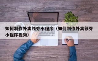 青岛如何制作外卖领券小程序（如何制作外卖领券小程序视频）