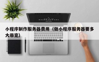 青岛小程序制作服务器费用（做小程序服务器要多大带宽）