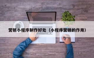 青岛营销小程序制作好处（小程序营销的作用）